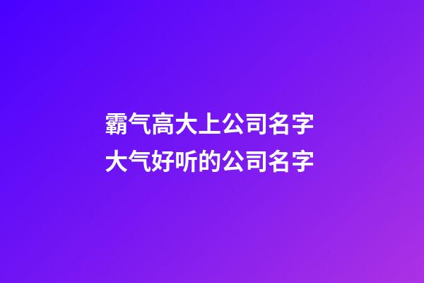 霸气高大上公司名字 大气好听的公司名字-第1张-公司起名-玄机派